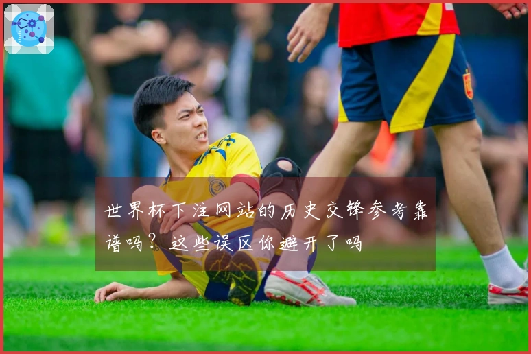 世界杯下注网站的历史交锋参考靠谱吗?这些误区你避开了吗