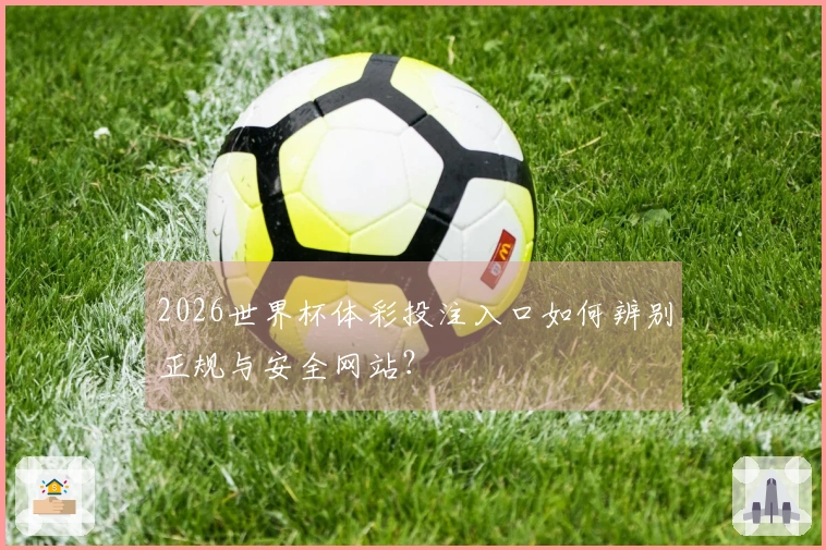 2026世界杯体彩投注入口如何辨别正规与安全网站？
