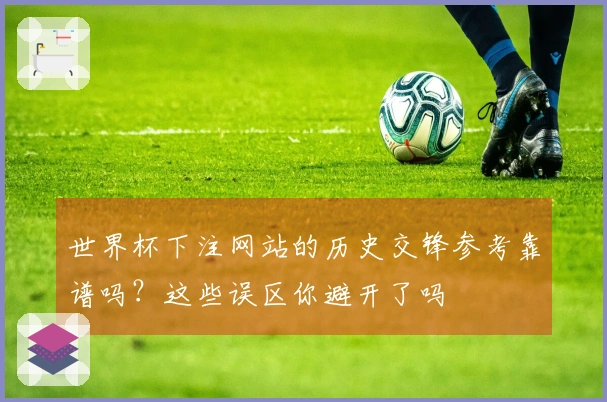 世界杯下注网站的历史交锋参考靠谱吗？这些误区你避开了吗
