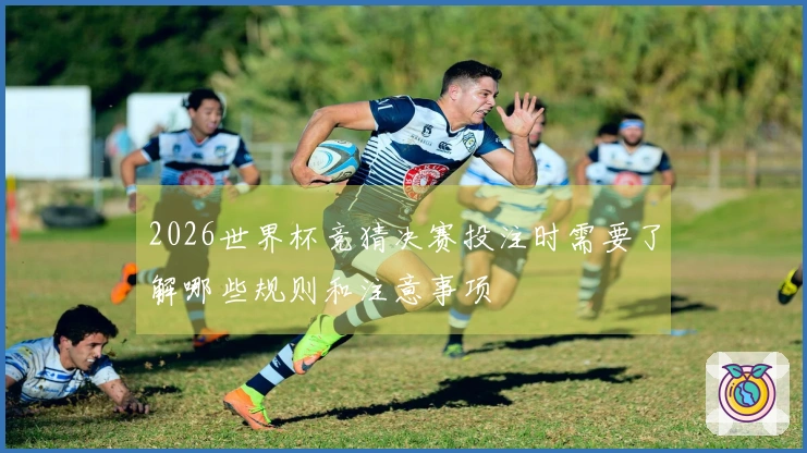 2026世界杯竞猜决赛投注时需要了解哪些规则和注意事项