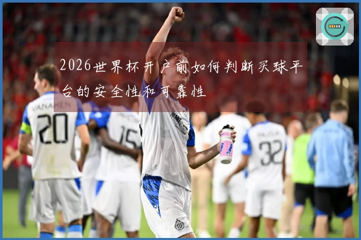2026世界杯开户前如何判断买球平台的安全性和可靠性