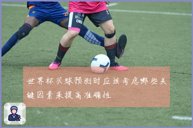 世界杯买球预测时应该考虑哪些关键因素来提高准确性